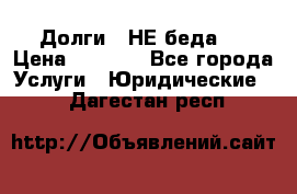 Долги - НЕ беда ! › Цена ­ 1 000 - Все города Услуги » Юридические   . Дагестан респ.